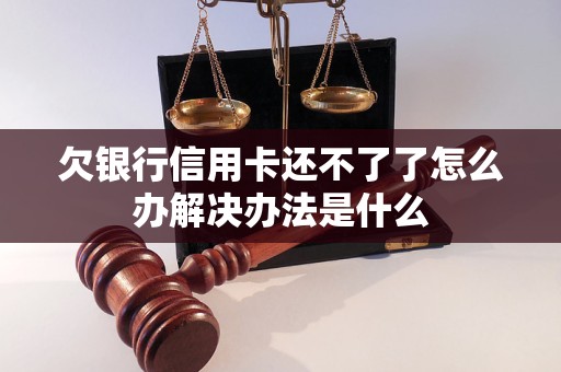 欠银行信用卡还不了了怎么办解决办法是什么