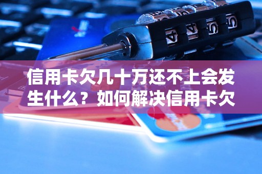 信用卡欠几十万还不上会发生什么？如何解决信用卡欠款问题？