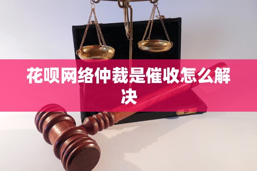 花呗网络仲裁是催收怎么解决