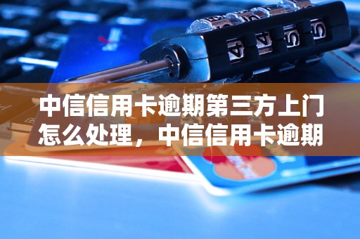 中信信用卡逾期第三方上门怎么处理，中信信用卡逾期处理流程详解