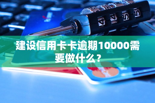 建设信用卡卡逾期10000需要做什么？