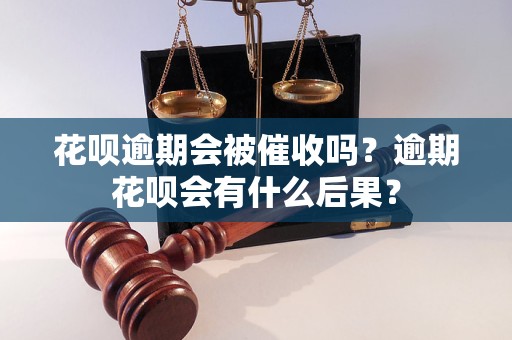 花呗逾期会被催收吗？逾期花呗会有什么后果？