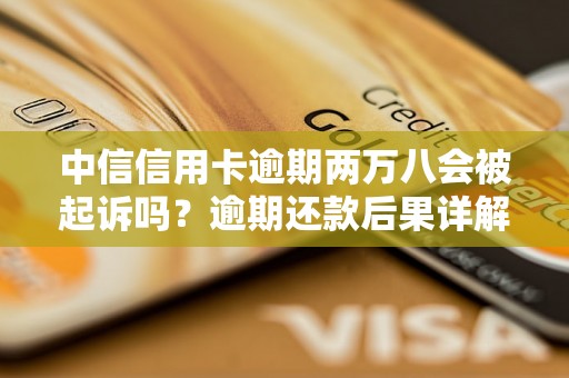 中信信用卡逾期两万八会被起诉吗？逾期还款后果详解