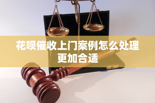 花呗催收上门案例怎么处理更加合适