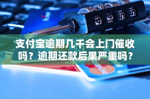 支付宝逾期几千会上门催收吗？逾期还款后果严重吗？