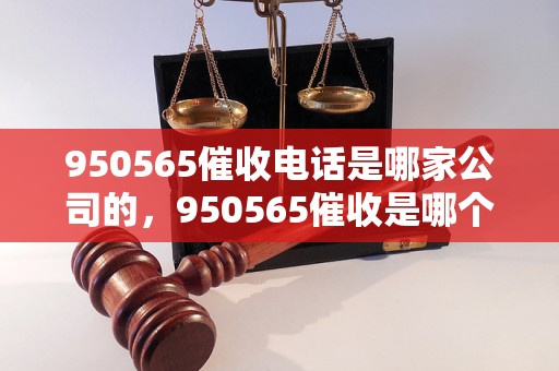 950565催收电话是哪家公司的，950565催收是哪个地区的