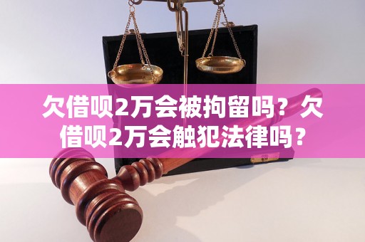 欠借呗2万会被拘留吗？欠借呗2万会触犯法律吗？