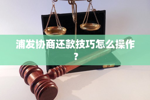 浦发协商还款技巧怎么操作？