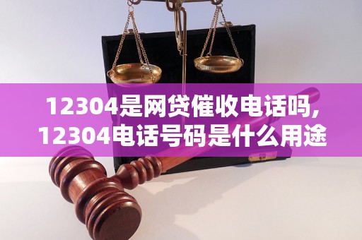 12304是网贷催收电话吗,12304电话号码是什么用途,如何防范诈骗