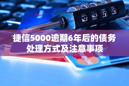 捷信5000逾期6年后的债务处理方式及注意事项