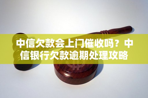 中信欠款会上门催收吗？中信银行欠款逾期处理攻略