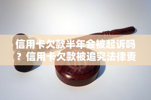 信用卡欠款半年会被起诉吗？信用卡欠款被追究法律责任的后果