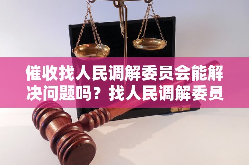 催收找人民调解委员会能解决问题吗？找人民调解委员会催收效果如何？