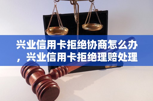 兴业信用卡拒绝协商怎么办，兴业信用卡拒绝理赔处理方法