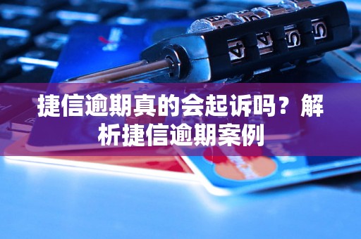 捷信逾期真的会起诉吗？解析捷信逾期案例