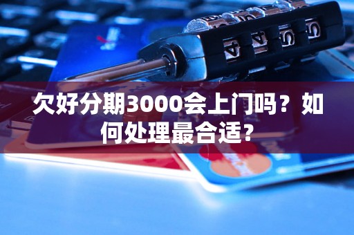 欠好分期3000会上门吗？如何处理最合适？