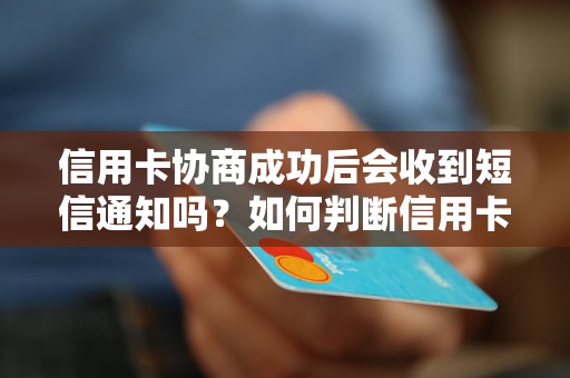 信用卡协商成功后会收到短信通知吗？如何判断信用卡协商成功？