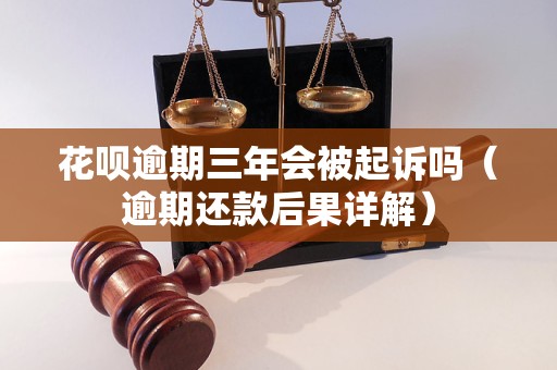 花呗逾期三年会被起诉吗（逾期还款后果详解）