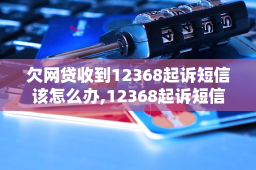 欠网贷收到12368起诉短信该怎么办,12368起诉短信处理方法