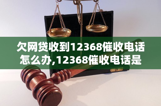 欠网贷收到12368催收电话怎么办,12368催收电话是真的吗