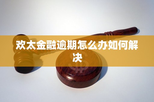 欢太金融逾期怎么办如何解决