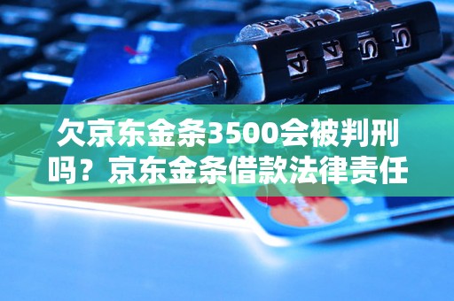 欠京东金条3500会被判刑吗？京东金条借款法律责任解析