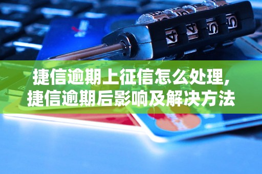 捷信逾期上征信怎么处理,捷信逾期后影响及解决方法