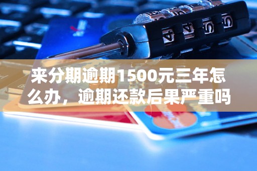 来分期逾期1500元三年怎么办，逾期还款后果严重吗