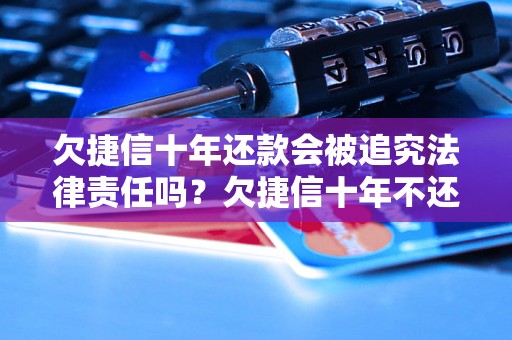 欠捷信十年还款会被追究法律责任吗？欠捷信十年不还会怎样处理？