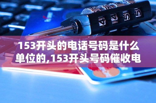 153开头的电话号码是什么单位的,153开头号码催收电话吗