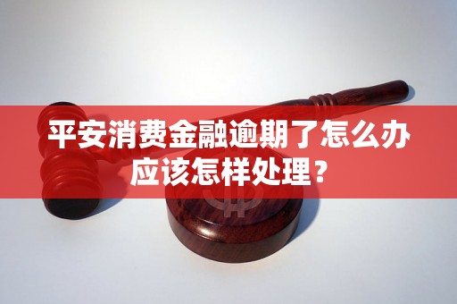 平安消费金融逾期了怎么办应该怎样处理？