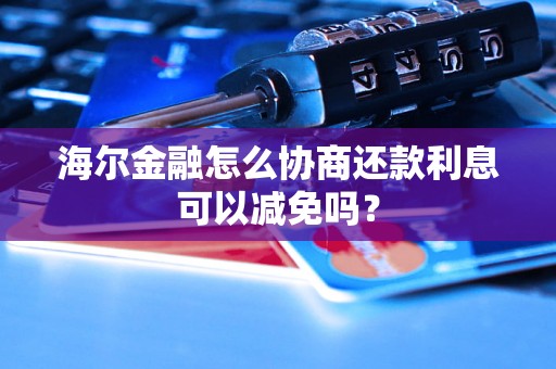 海尔金融怎么协商还款利息可以减免吗？