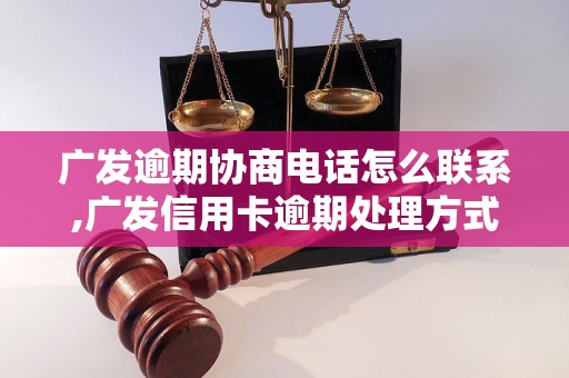 广发逾期协商电话怎么联系,广发信用卡逾期处理方式