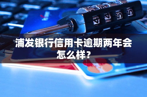 浦发银行信用卡逾期两年会怎么样？