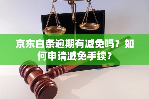 京东白条逾期有减免吗？如何申请减免手续？