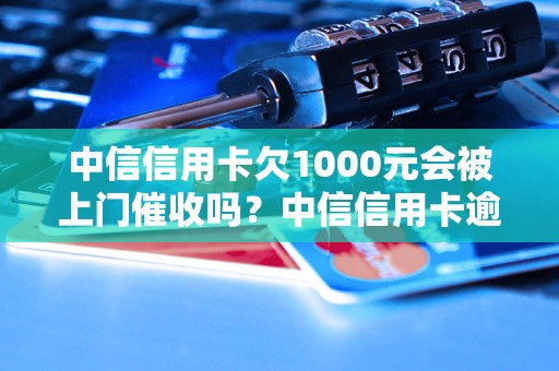 中信信用卡欠1000元会被上门催收吗？中信信用卡逾期处理流程详解