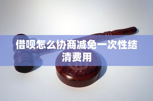 借呗怎么协商减免一次性结清费用