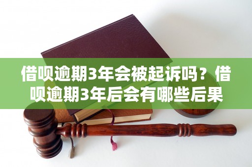 借呗逾期3年会被起诉吗？借呗逾期3年后会有哪些后果？