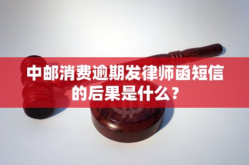 中邮消费逾期发律师函短信的后果是什么？