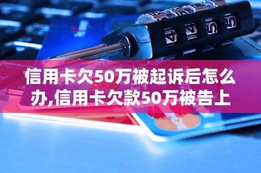 信用卡欠50万被起诉后怎么办,信用卡欠款50万被告上法庭后的应对方法