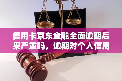 信用卡京东金融全面逾期后果严重吗，逾期对个人信用影响有多大