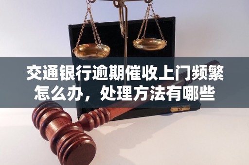 交通银行逾期催收上门频繁怎么办，处理方法有哪些