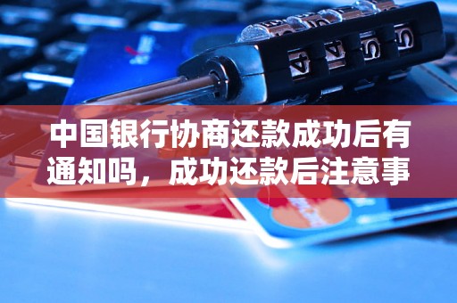 中国银行协商还款成功后有通知吗，成功还款后注意事项