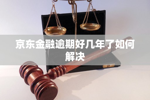 京东金融逾期好几年了如何解决