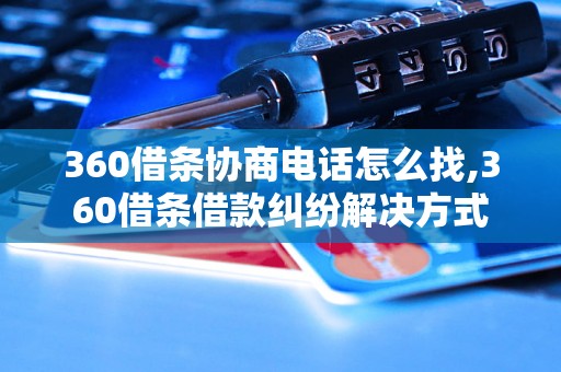 360借条协商电话怎么找,360借条借款纠纷解决方式