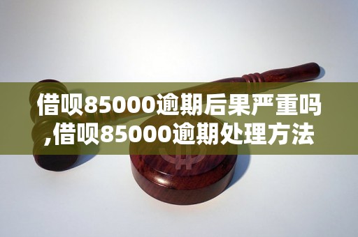 借呗85000逾期后果严重吗,借呗85000逾期处理方法介绍