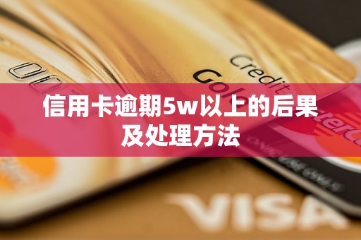 信用卡逾期5w以上的后果及处理方法