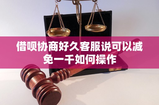 借呗协商好久客服说可以减免一千如何操作