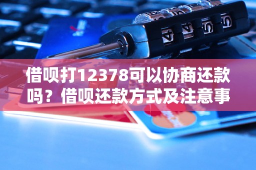 借呗打12378可以协商还款吗？借呗还款方式及注意事项