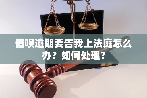 借呗逾期要告我上法庭怎么办？如何处理？